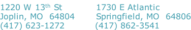 1220 W 13th St											1730 E Atlantic Joplin, MO  64804							Springfield, MO  64806 (417) 623-1272										(417) 862-3541